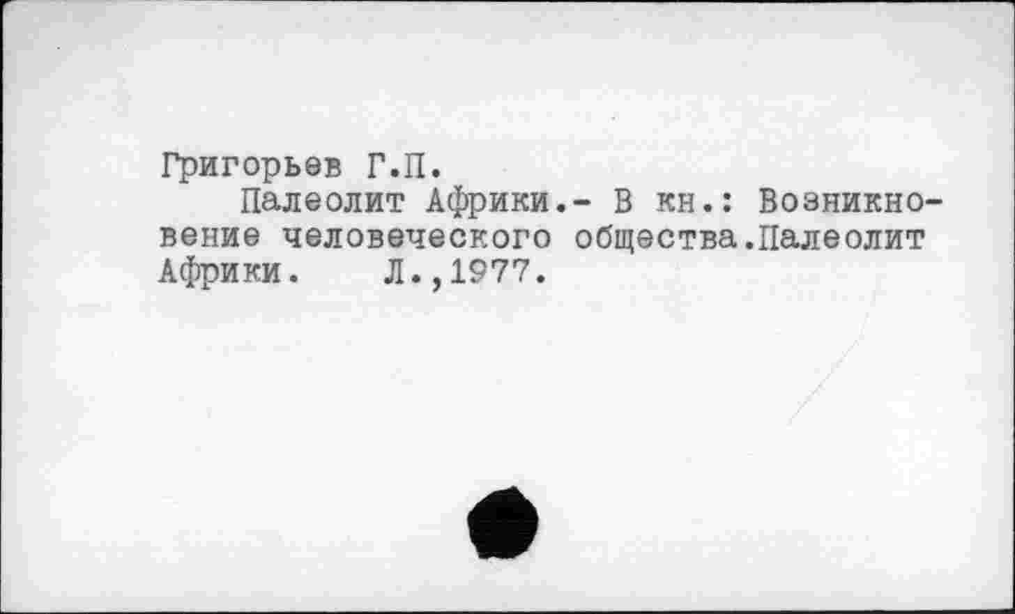 ﻿Григорьев Г.П.
Палеолит Африки.- В кн.: Возникновение человеческого общества.Палеолит Африки. Л.,1977.